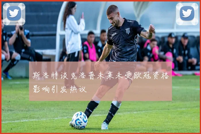 斯洛特谈克洛普未来未受欧冠资格影响引发热议