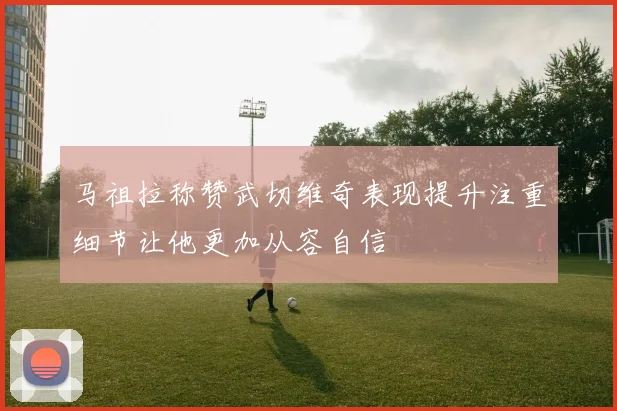 马祖拉称赞武切维奇表现提升注重细节让他更加从容自信