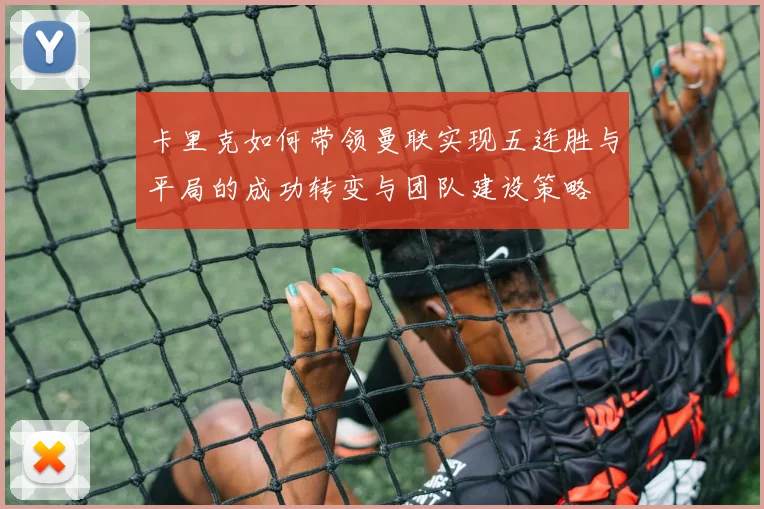 卡里克如何带领曼联实现五连胜与平局的成功转变与团队建设策略
