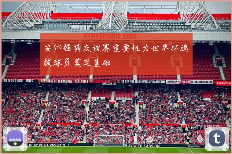 安帅强调友谊赛重要性为世界杯选拔球员奠定基础
