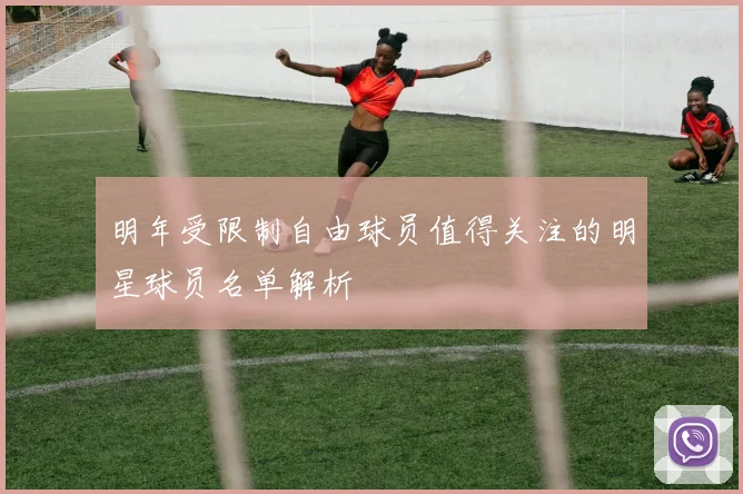 明年受限制自由球员值得关注的明星球员名单解析