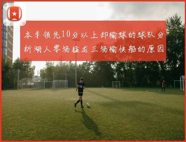 本季领先10分以上却输球的球队分析湖人零场猛龙三场输快船的原因