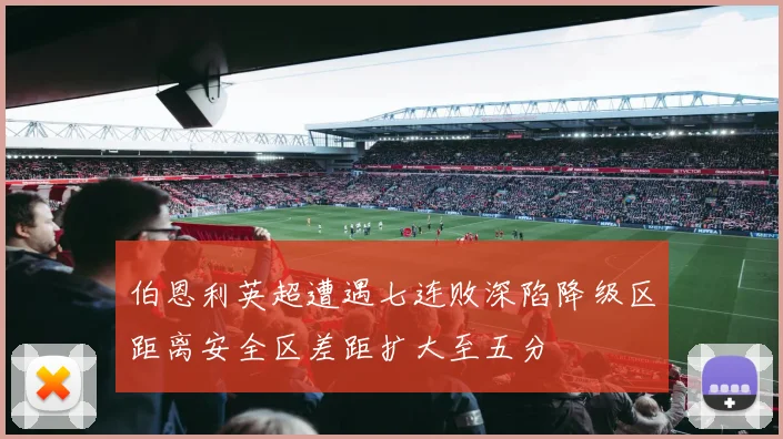伯恩利英超遭遇七连败深陷降级区距离安全区差距扩大至五分