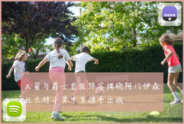 火箭与爵士首发阵容揭晓阿门伊森杜兰特小贾申京携手出战