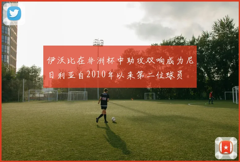 伊沃比在非洲杯中助攻双响成为尼日利亚自2010年以来第二位球员