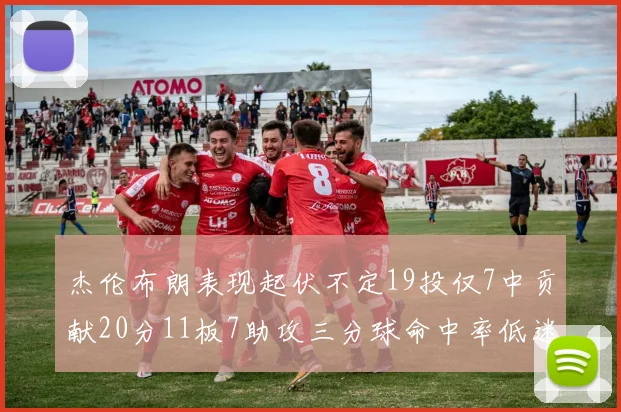 杰伦布朗表现起伏不定19投仅7中贡献20分11板7助攻三分球命中率低迷