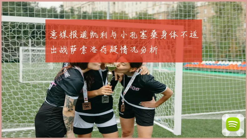 意媒报道凯利与小孔塞桑身体不适出战萨索洛存疑情况分析