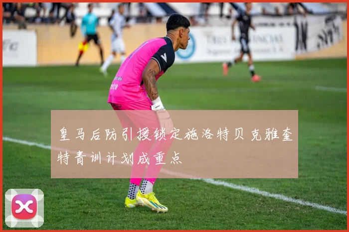 皇马后防引援锁定施洛特贝克雅奎特青训计划成重点