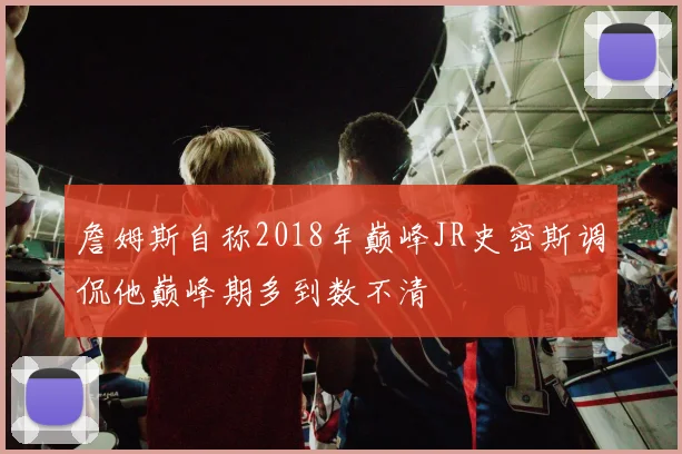 詹姆斯自称2018年巅峰JR史密斯调侃他巅峰期多到数不清