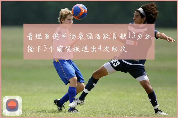 普理查德半场表现活跃贡献13分还抢下3个前场板送出4次助攻