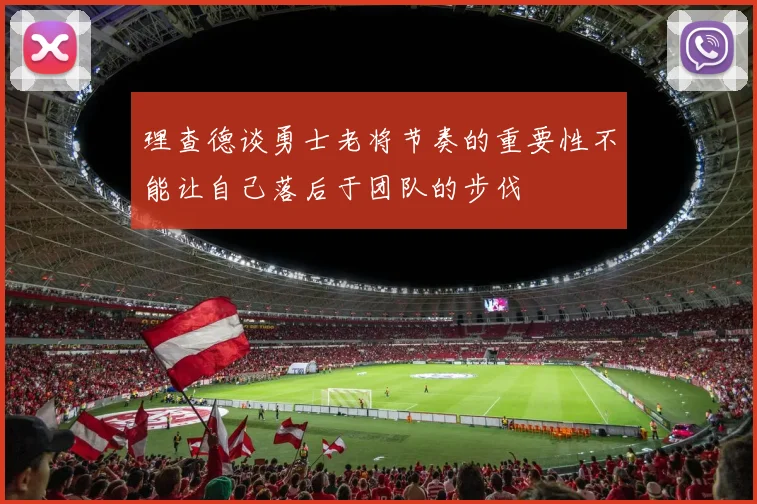 理查德谈勇士老将节奏的重要性不能让自己落后于团队的步伐