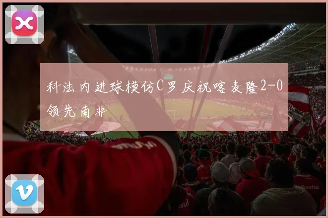 科法内进球模仿C罗庆祝喀麦隆2-0领先南非