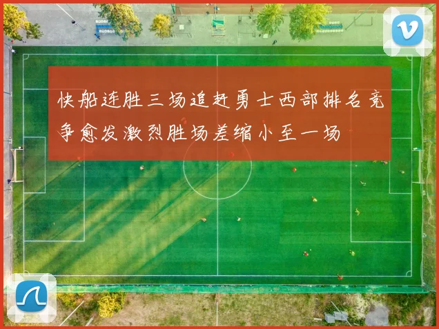 快船连胜三场追赶勇士西部排名竞争愈发激烈胜场差缩小至一场