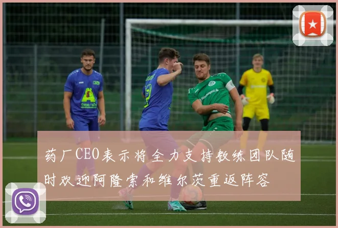 药厂CEO表示将全力支持教练团队随时欢迎阿隆索和维尔茨重返阵容