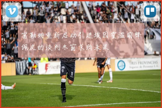 富勒姆重新启动引进埃因霍温前锋佩皮的谈判冬窗求购未果