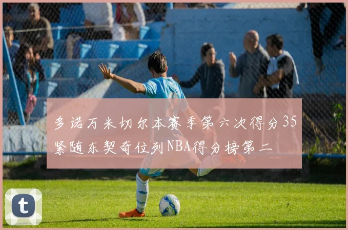 多诺万米切尔本赛季第六次得分35紧随东契奇位列NBA得分榜第二