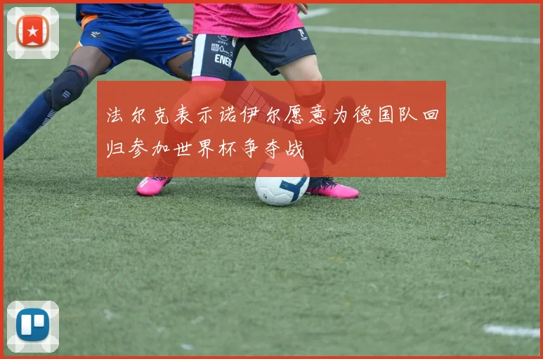 法尔克表示诺伊尔愿意为德国队回归参加世界杯争夺战