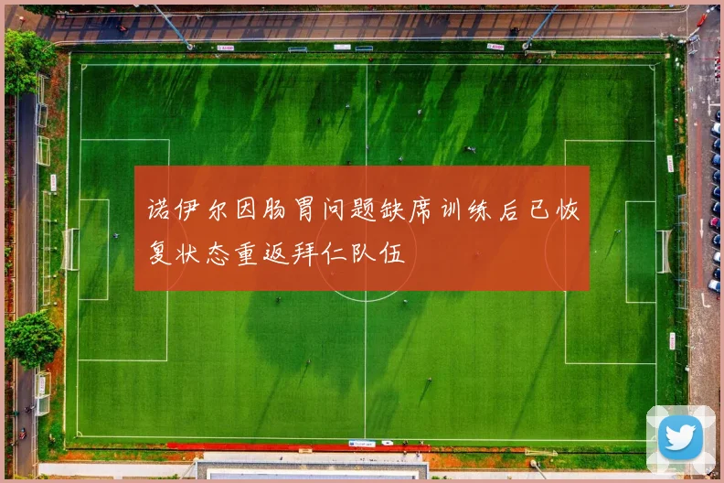 诺伊尔因肠胃问题缺席训练后已恢复状态重返拜仁队伍