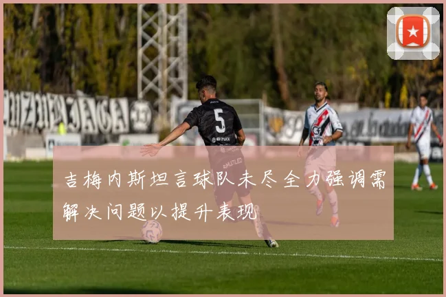 吉梅内斯坦言球队未尽全力强调需解决问题以提升表现