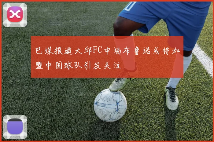 巴媒报道大邱FC中场布鲁诺或将加盟中国球队引发关注