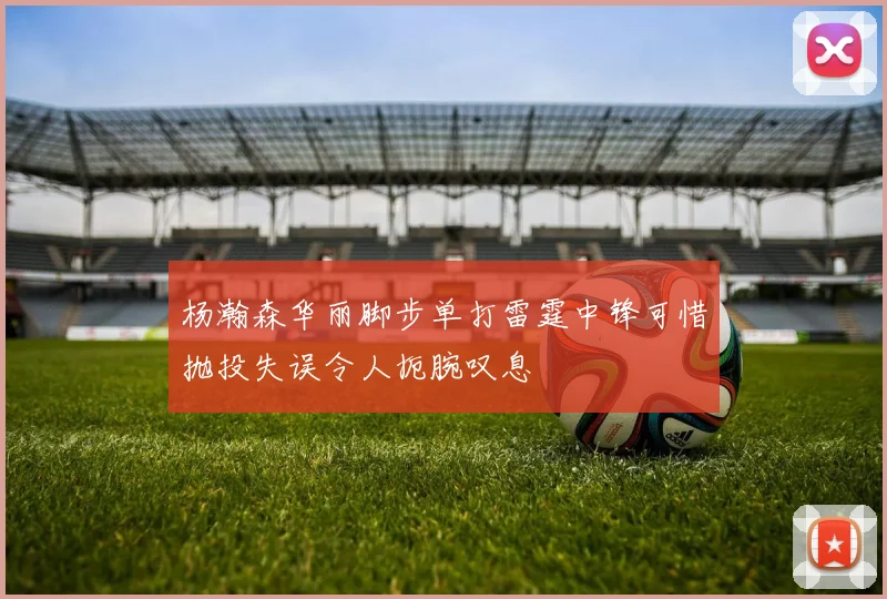杨瀚森华丽脚步单打雷霆中锋可惜抛投失误令人扼腕叹息