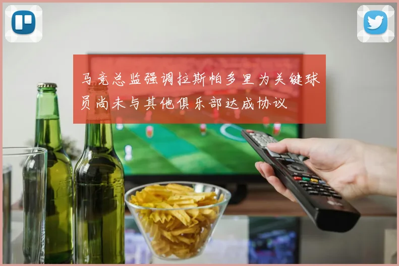 马竞总监强调拉斯帕多里为关键球员尚未与其他俱乐部达成协议