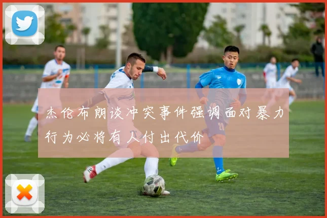 杰伦布朗谈冲突事件强调面对暴力行为必将有人付出代价