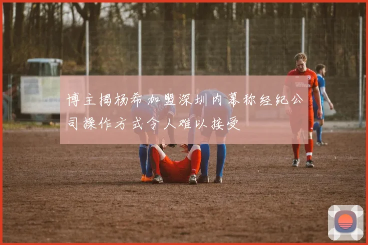 博主揭杨希加盟深圳内幕称经纪公司操作方式令人难以接受