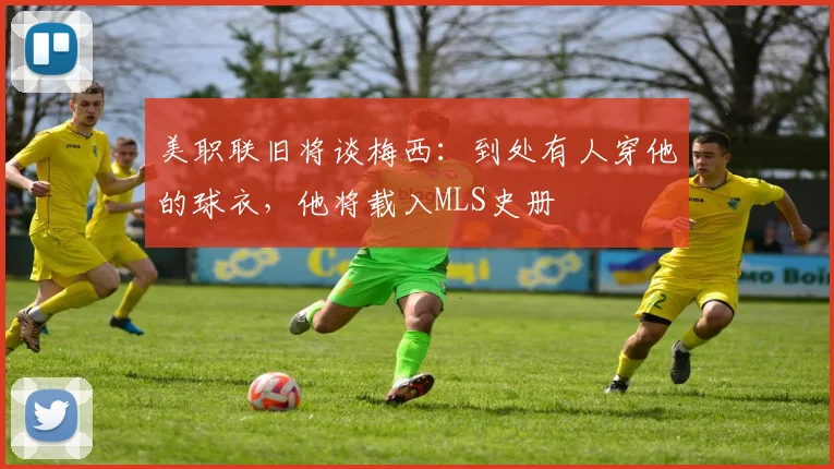美职联旧将谈梅西：到处有人穿他的球衣，他将载入MLS史册