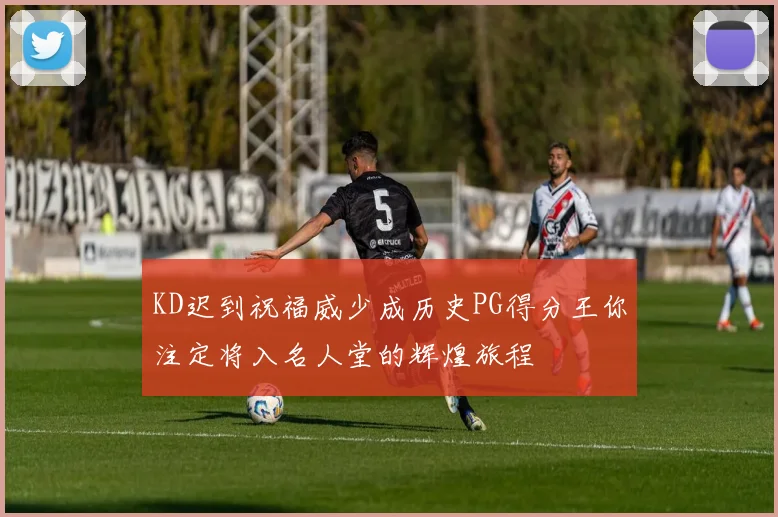 KD迟到祝福威少成历史PG得分王你注定将入名人堂的辉煌旅程